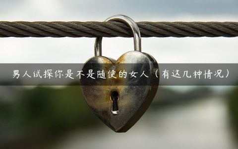 男人试探你是不是随便的女人（有这几种情况）
